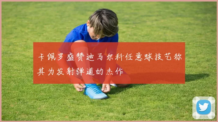 卡佩罗盛赞迪马尔科任意球技艺称其为发射弹道的杰作