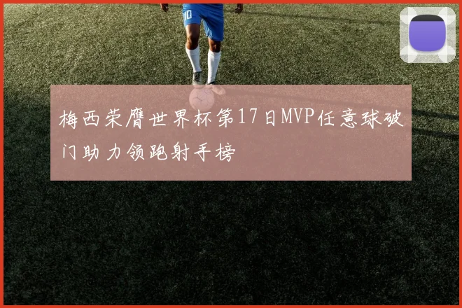 梅西荣膺世界杯第17日MVP任意球破门助力领跑射手榜