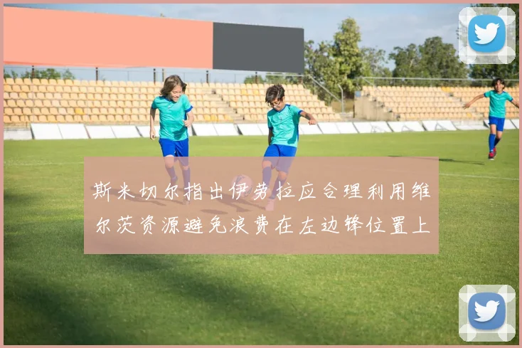 斯米切尔指出伊劳拉应合理利用维尔茨资源避免浪费在左边锋位置上