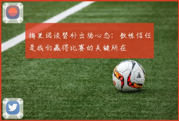 梅里诺谈替补出场心态：教练信任是我们赢得比赛的关键所在