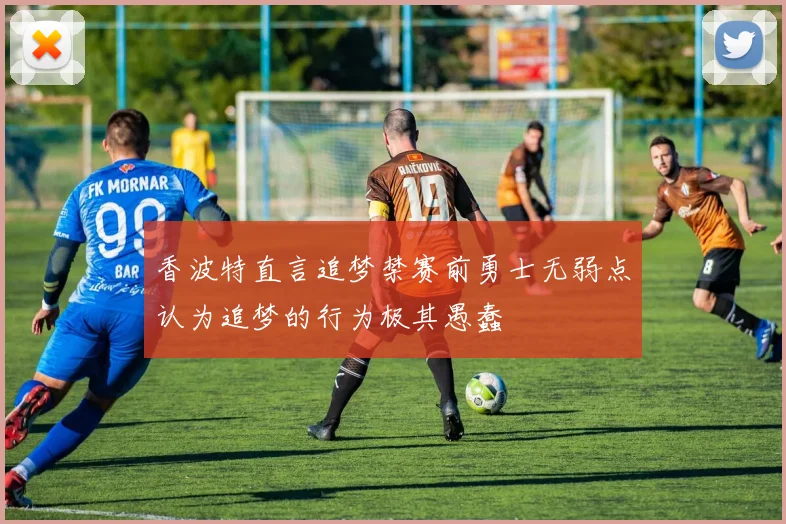 香波特直言追梦禁赛前勇士无弱点认为追梦的行为极其愚蠢