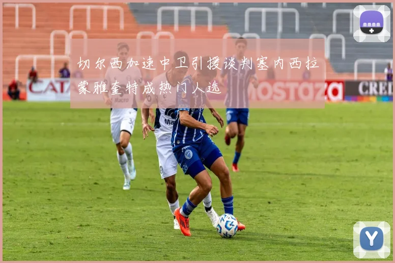 切尔西加速中卫引援谈判塞内西拉蒙雅奎特成热门人选