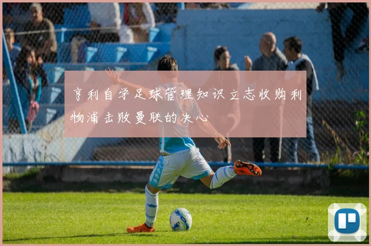 亨利自学足球管理知识立志收购利物浦击败曼联的决心