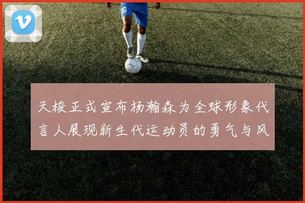 天梭正式宣布杨瀚森为全球形象代言人展现新生代运动员的勇气与风采