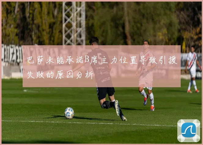 巴萨未能承诺B席主力位置导致引援失败的原因分析