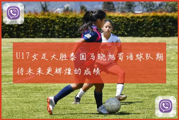 U17女足大胜泰国马晓旭寄语球队期待未来更辉煌的成绩