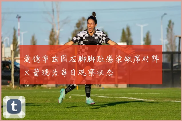 爱德华兹因右脚脚趾感染缺席对阵火箭现为每日观察状态
