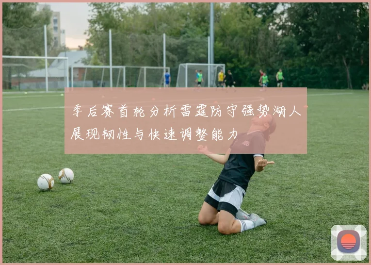 季后赛首轮分析雷霆防守强势湖人展现韧性与快速调整能力