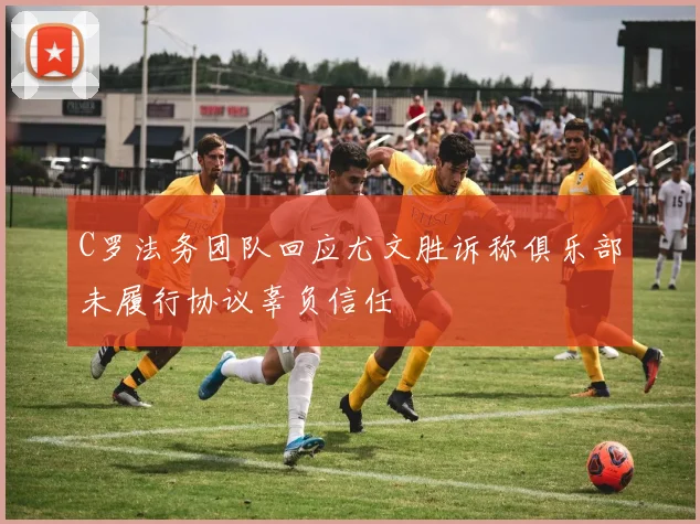 C罗法务团队回应尤文胜诉称俱乐部未履行协议辜负信任