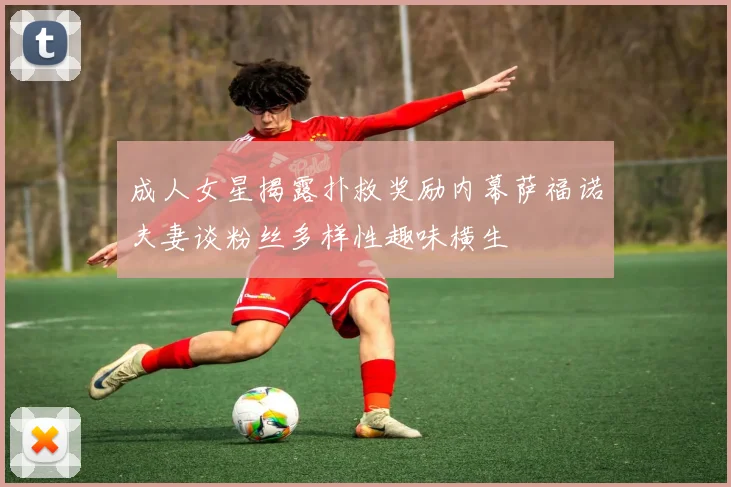 成人女星揭露扑救奖励内幕萨福诺夫妻谈粉丝多样性趣味横生