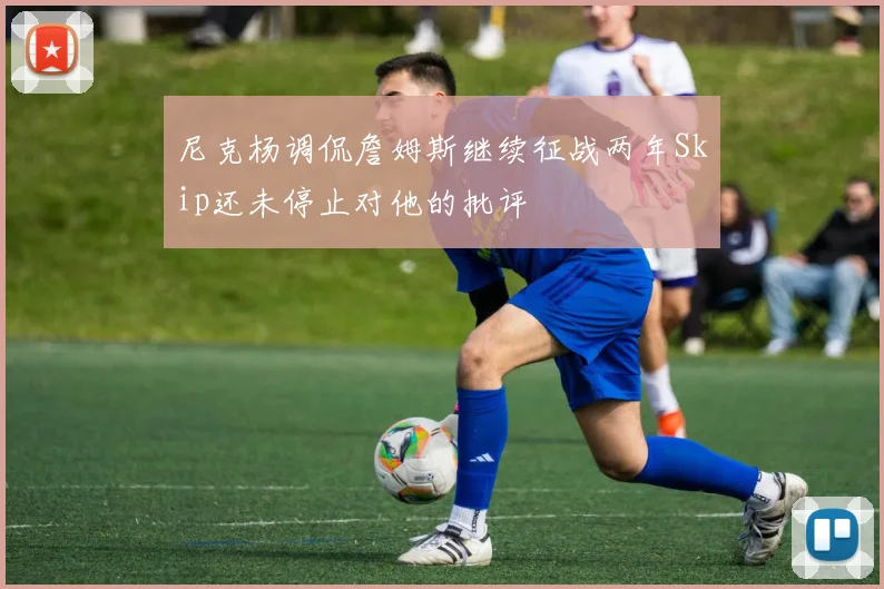 尼克杨调侃詹姆斯继续征战两年Skip还未停止对他的批评