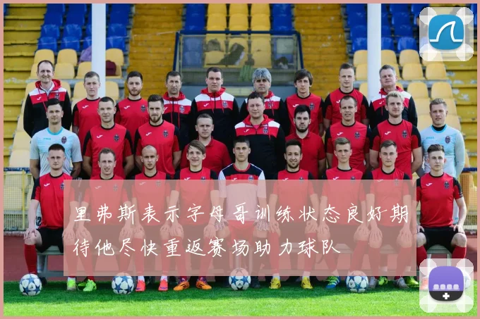 里弗斯表示字母哥训练状态良好期待他尽快重返赛场助力球队