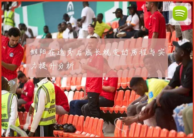 邹阳在选秀后成长蜕变的历程与实力提升分析