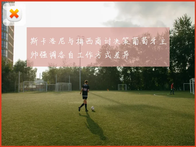 斯卡洛尼与梅西商讨决策葡萄牙主帅强调各自工作方式差异