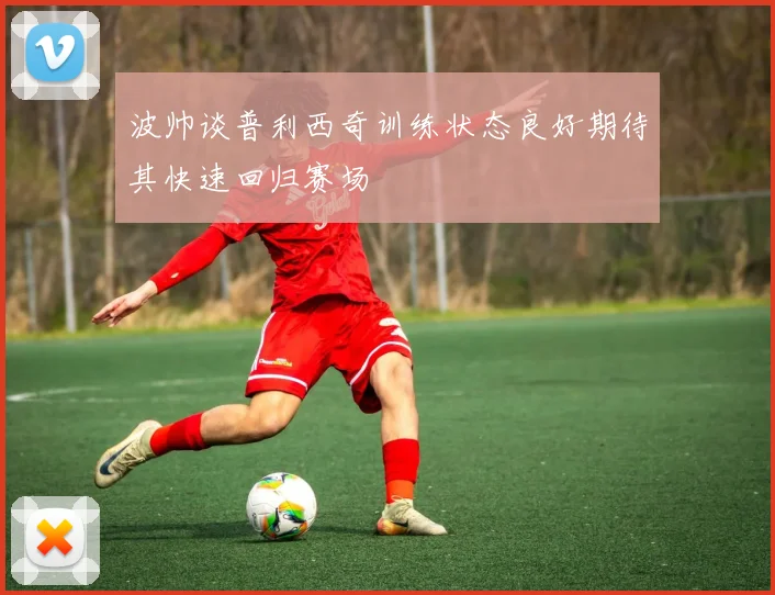 波帅谈普利西奇训练状态良好期待其快速回归赛场
