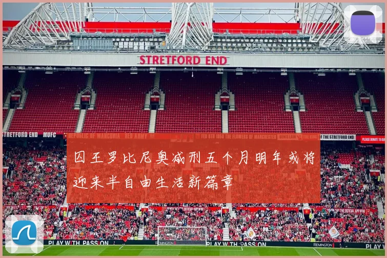 囚王罗比尼奥减刑五个月明年或将迎来半自由生活新篇章