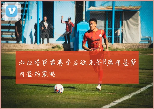 加拉塔萨雷赛季后欲免签B席借鉴萨内签约策略
