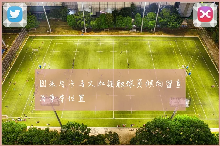 国米与卡马文加接触球员倾向留皇马争夺位置