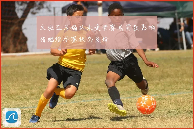 文班亚马确认未受禁赛或罚款影响将继续参赛状态良好