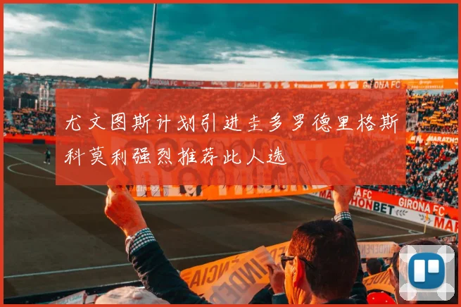 尤文图斯计划引进圭多罗德里格斯科莫利强烈推荐此人选