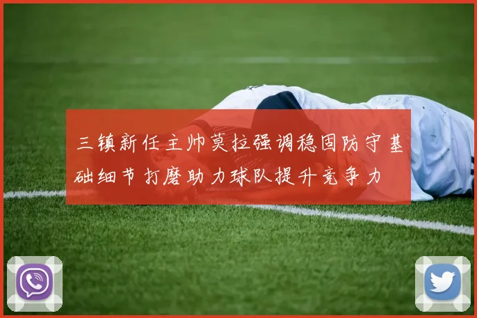 三镇新任主帅莫拉强调稳固防守基础细节打磨助力球队提升竞争力