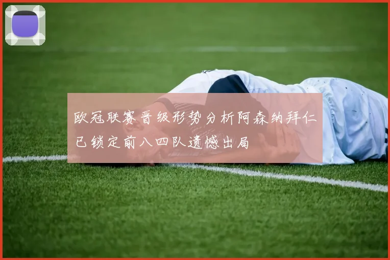 欧冠联赛晋级形势分析阿森纳拜仁已锁定前八四队遗憾出局