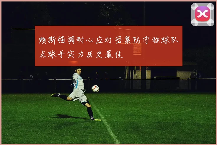 赖斯强调耐心应对密集防守称球队点球手实力历史最佳