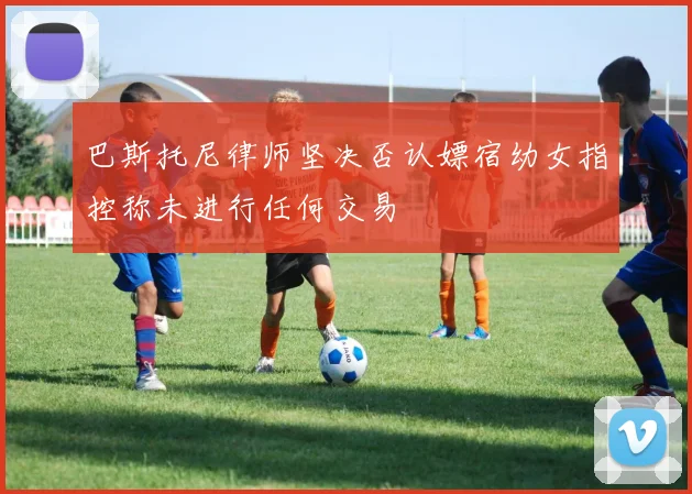 巴斯托尼律师坚决否认嫖宿幼女指控称未进行任何交易