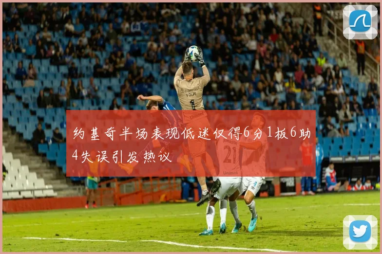 约基奇半场表现低迷仅得6分1板6助4失误引发热议