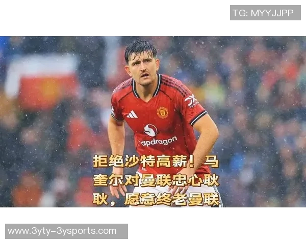 马奎尔拒绝沙特高薪愿意终老曼联展现忠诚与决心